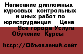 Написание дипломных, курсовых, контрольных и иных работ по юриспруденции  › Цена ­ 500 - Все города Услуги » Обучение. Курсы   